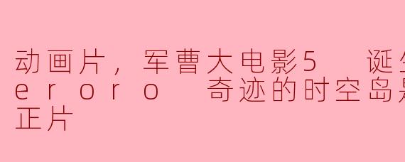 动画片，军曹大电影5 诞生!终极Keroro 奇迹的时空岛是也!!，正片
